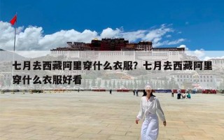 七月去西藏阿里穿什么衣服？七月去西藏阿里穿什么衣服好看