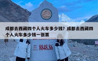 成都去西藏四个人火车多少钱？成都去西藏四个人火车多少钱一张票