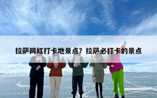 拉萨网红打卡地景点？拉萨必打卡的景点