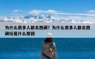 为什么很多人都去西藏？为什么很多人都去西藏玩是什么原因