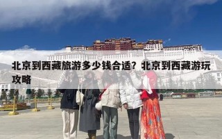 北京到西藏旅游多少钱合适？北京到西藏游玩攻略
