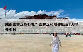 成都去林芝旅行社？去林芝和成都旅游7天得多少钱