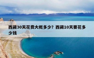 西藏30天花费大概多少？西藏10天要花多少钱
