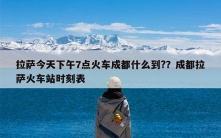 拉萨今天下午7点火车成都什么到?？成都拉萨火车站时刻表