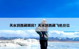天水到西藏跟团？天水到西藏飞机价位