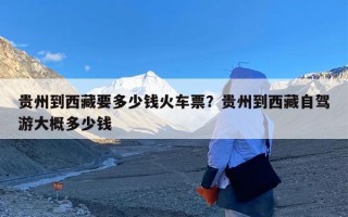贵州到西藏要多少钱火车票？贵州到西藏自驾游大概多少钱