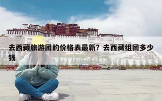 去西藏旅游团的价格表最新？去西藏组团多少钱