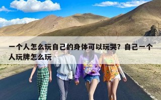 一个人怎么玩自己的身体可以玩哭？自己一个人玩牌怎么玩