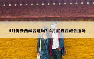 4月份去西藏合适吗？4月底去西藏合适吗