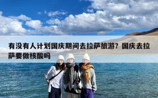 有没有人计划国庆期间去拉萨旅游？国庆去拉萨要做核酸吗