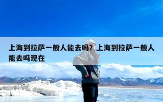 上海到拉萨一般人能去吗？上海到拉萨一般人能去吗现在