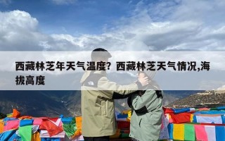 西藏林芝年天气温度？西藏林芝天气情况,海拔高度