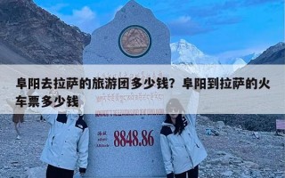 阜阳去拉萨的旅游团多少钱？阜阳到拉萨的火车票多少钱