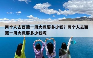 两个人去西藏一周大概要多少钱？两个人去西藏一周大概要多少钱呢