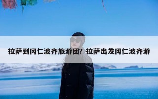 拉萨到冈仁波齐旅游团？拉萨出发冈仁波齐游