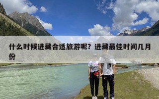 什么时候进藏合适旅游呢？进藏最佳时间几月份