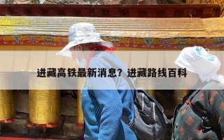 进藏高铁最新消息？进藏路线百科