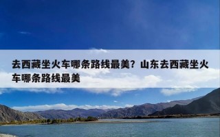 去西藏坐火车哪条路线最美？山东去西藏坐火车哪条路线最美