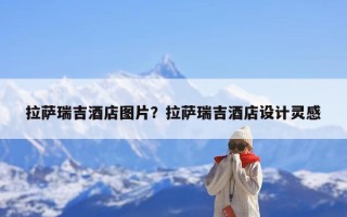 拉萨瑞吉酒店图片？拉萨瑞吉酒店设计灵感