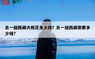 去一趟西藏大概花多少钱？去一趟西藏需要多少钱?