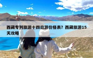 西藏专列旅游十四日游价格表？西藏旅游15天攻略