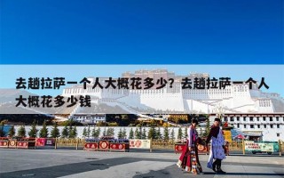 去趟拉萨一个人大概花多少？去趟拉萨一个人大概花多少钱