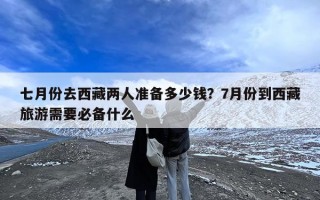 七月份去西藏两人准备多少钱？7月份到西藏旅游需要必备什么