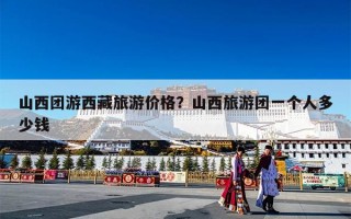 山西团游西藏旅游价格？山西旅游团一个人多少钱