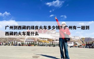 广州到西藏的绿皮火车多少钱？广州有一趟到西藏的火车是什么