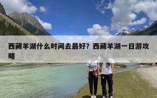 西藏羊湖什么时间去最好？西藏羊湖一日游攻略