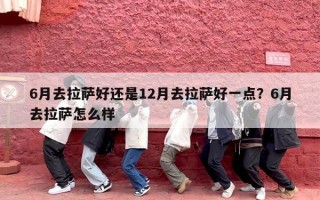6月去拉萨好还是12月去拉萨好一点？6月去拉萨怎么样