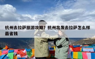 杭州去拉萨旅游攻略？杭州出发去拉萨怎么样最省钱