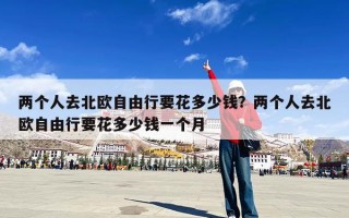 两个人去北欧自由行要花多少钱？两个人去北欧自由行要花多少钱一个月