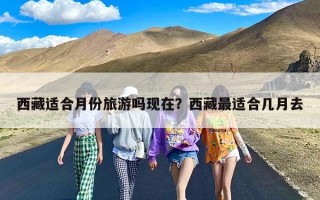 西藏适合月份旅游吗现在？西藏最适合几月去