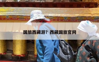 国旅西藏游？西藏国旅官网