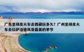 广东坐绿皮火车去西藏玩多久？广州坐绿皮火车去拉萨沿途风景最美的季节