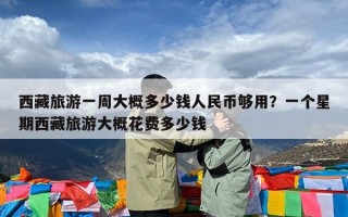 西藏旅游一周大概多少钱人民币够用？一个星期西藏旅游大概花费多少钱