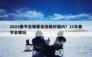 2023春节去哪里旅游最好国内？21年春节去哪玩