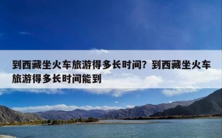 到西藏坐火车旅游得多长时间？到西藏坐火车旅游得多长时间能到