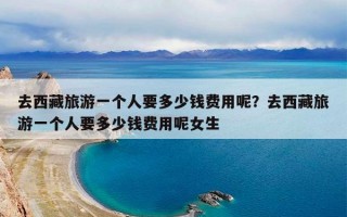 去西藏旅游一个人要多少钱费用呢？去西藏旅游一个人要多少钱费用呢女生