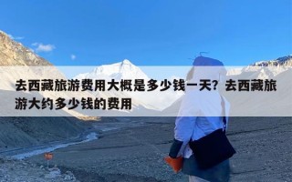 去西藏旅游费用大概是多少钱一天？去西藏旅游大约多少钱的费用