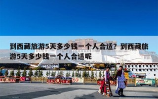 到西藏旅游5天多少钱一个人合适？到西藏旅游5天多少钱一个人合适呢