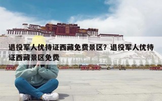 退役军人优待证西藏免费景区？退役军人优待证西藏景区免费