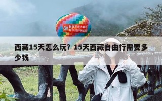 西藏15天怎么玩？15天西藏自由行需要多少钱