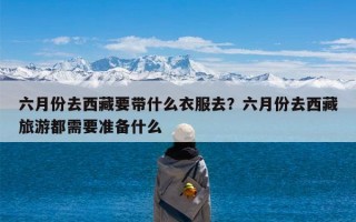 六月份去西藏要带什么衣服去？六月份去西藏旅游都需要准备什么