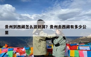 贵州到西藏怎么游划算？贵州去西藏有多少公里