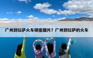 广州到拉萨火车硬座图片？广州到拉萨的火车