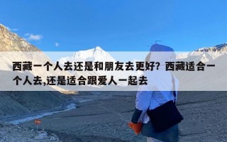 西藏一个人去还是和朋友去更好？西藏适合一个人去,还是适合跟爱人一起去
