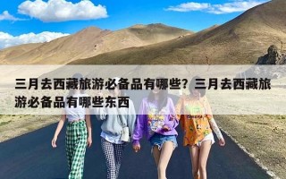 三月去西藏旅游必备品有哪些？三月去西藏旅游必备品有哪些东西