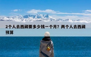 2个人去西藏要多少钱一个月？两个人去西藏预算